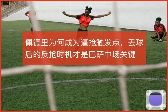 佩德里为何成为逼抢触发点，丢球后的反抢时机才是巴萨中场关键