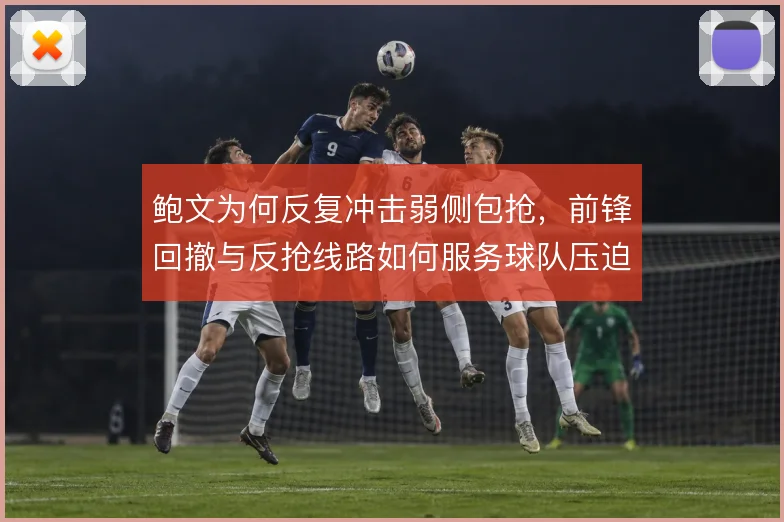 鲍文为何反复冲击弱侧包抢，前锋回撤与反抢线路如何服务球队压迫