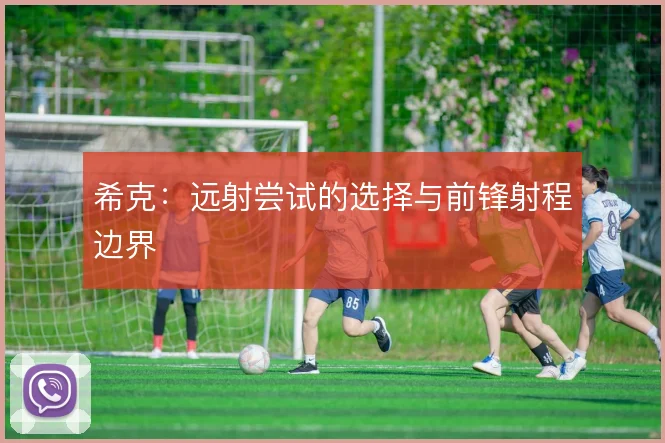 希克：远射尝试的选择与前锋射程边界