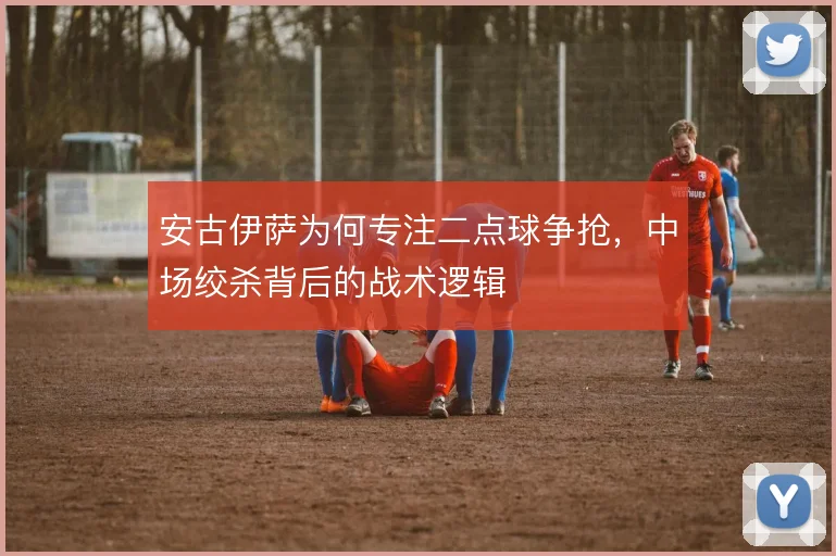 安古伊萨为何专注二点球争抢，中场绞杀背后的战术逻辑