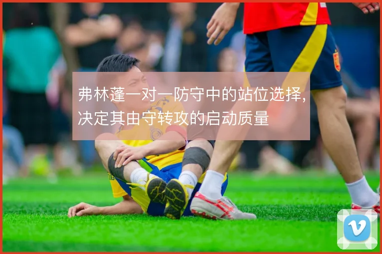 弗林蓬一对一防守中的站位选择,决定其由守转攻的启动质量