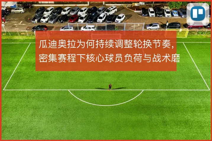 瓜迪奥拉为何持续调整轮换节奏，密集赛程下核心球员负荷与战术磨合的取舍