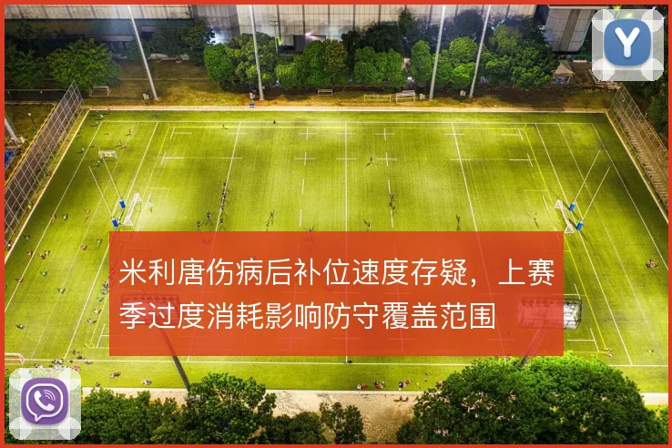 米利唐伤病后补位速度存疑，上赛季过度消耗影响防守覆盖范围