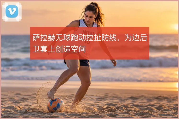 萨拉赫无球跑动拉扯防线，为边后卫套上创造空间