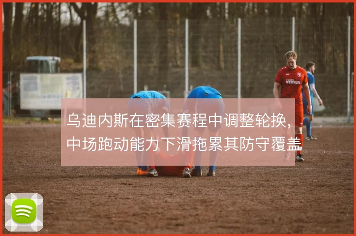 乌迪内斯在密集赛程中调整轮换，中场跑动能力下滑拖累其防守覆盖