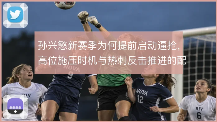孙兴慜新赛季为何提前启动逼抢，高位施压时机与热刺反击推进的配合逻辑
