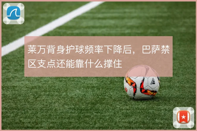 莱万背身护球频率下降后,巴萨禁区支点还能靠什么撑住