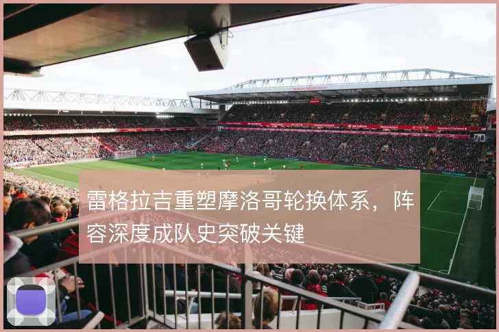 雷格拉吉重塑摩洛哥轮换体系，阵容深度成队史突破关键