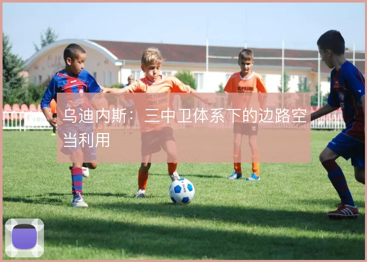 乌迪内斯：三中卫体系下的边路空当利用