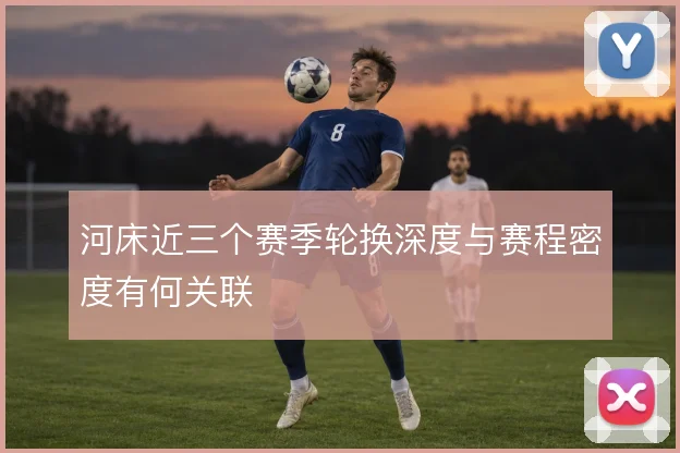 河床近三个赛季轮换深度与赛程密度有何关联