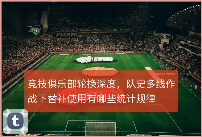 竞技俱乐部轮换深度，队史多线作战下替补使用有哪些统计规律