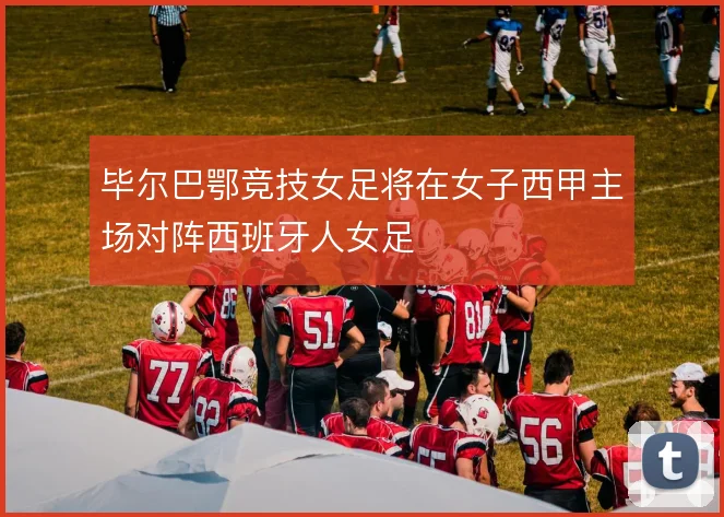 毕尔巴鄂竞技女足将在女子西甲主场对阵西班牙人女足