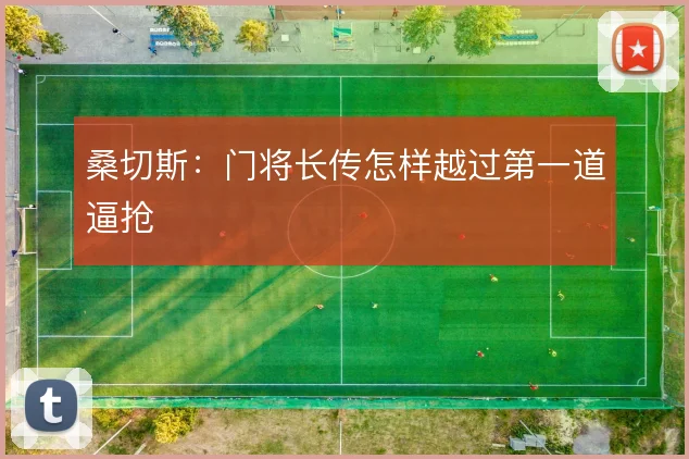 桑切斯：门将长传怎样越过第一道逼抢