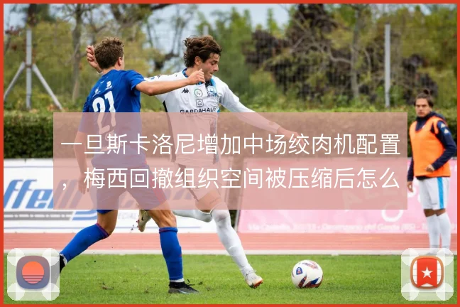 一旦斯卡洛尼增加中场绞肉机配置，梅西回撤组织空间被压缩后怎么解