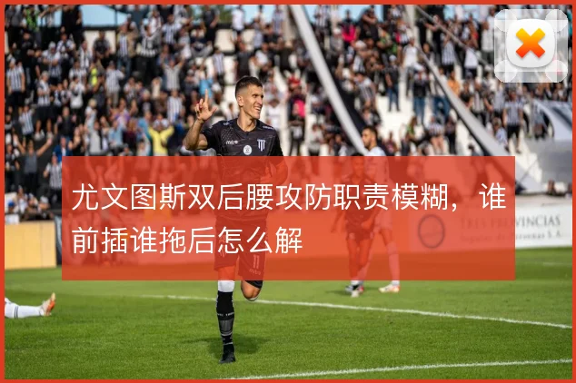 尤文图斯双后腰攻防职责模糊,谁前插谁拖后怎么解