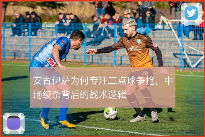 安古伊萨为何专注二点球争抢，中场绞杀背后的战术逻辑