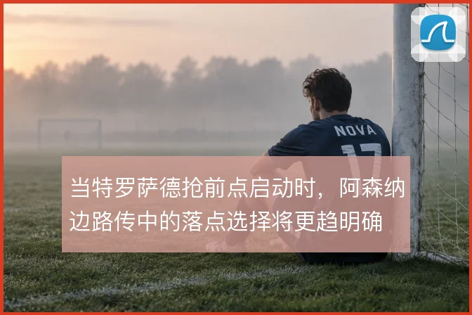 当特罗萨德抢前点启动时，阿森纳边路传中的落点选择将更趋明确