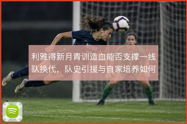 利雅得新月青训造血能否支撑一线队换代，队史引援与自家培养如何平衡