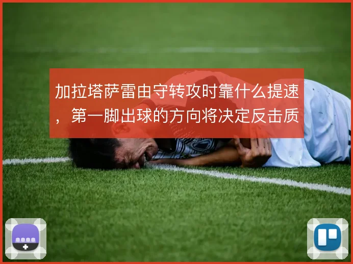 加拉塔萨雷由守转攻时靠什么提速，第一脚出球的方向将决定反击质量