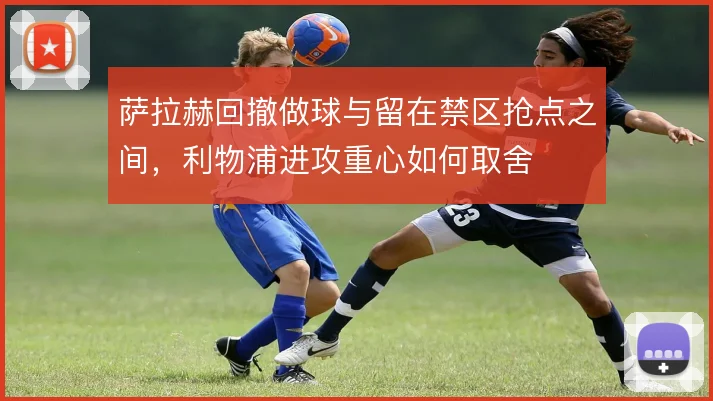 萨拉赫回撤做球与留在禁区抢点之间，利物浦进攻重心如何取舍