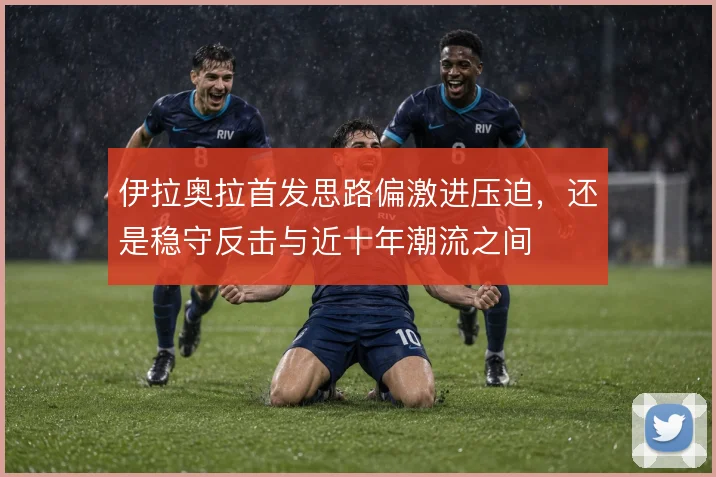 伊拉奥拉首发思路偏激进压迫，还是稳守反击与近十年潮流之间