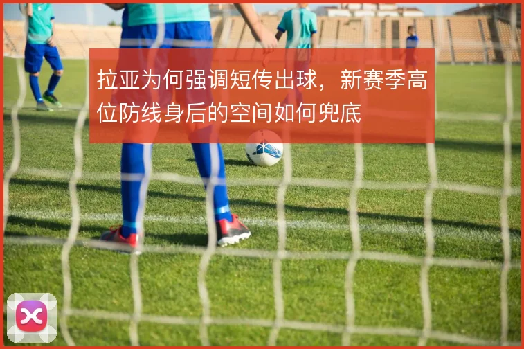 拉亚为何强调短传出球,新赛季高位防线身后的空间如何兜底