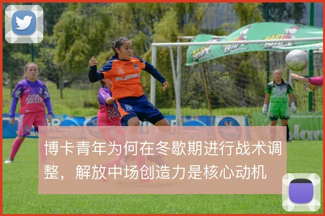 博卡青年为何在冬歇期进行战术调整，解放中场创造力是核心动机
