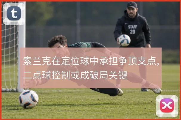 索兰克在定位球中承担争顶支点,二点球控制或成破局关键