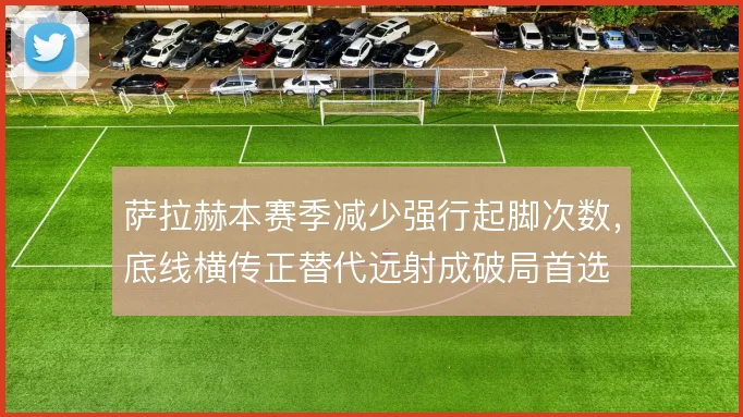萨拉赫本赛季减少强行起脚次数，底线横传正替代远射成破局首选