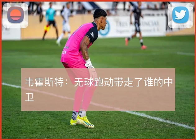 韦霍斯特：无球跑动带走了谁的中卫